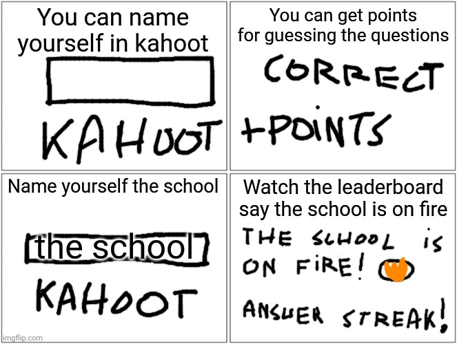 Yeah, this is big brain time |  You can name yourself in kahoot; You can get points for guessing the questions; Name yourself the school; Watch the leaderboard say the school is on fire; the school | image tagged in memes,blank comic panel 2x2,school,kahoot,funny,lol | made w/ Imgflip meme maker
