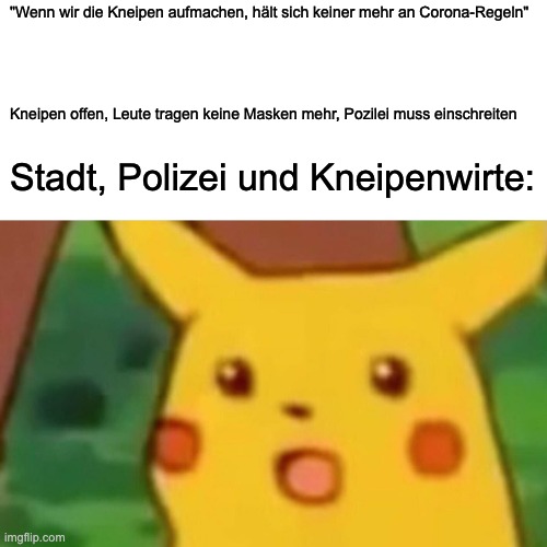 Surprised Pikachu Meme | "Wenn wir die Kneipen aufmachen, hält sich keiner mehr an Corona-Regeln"; Kneipen offen, Leute tragen keine Masken mehr, Pozilei muss einschreiten; Stadt, Polizei und Kneipenwirte: | image tagged in memes,surprised pikachu | made w/ Imgflip meme maker