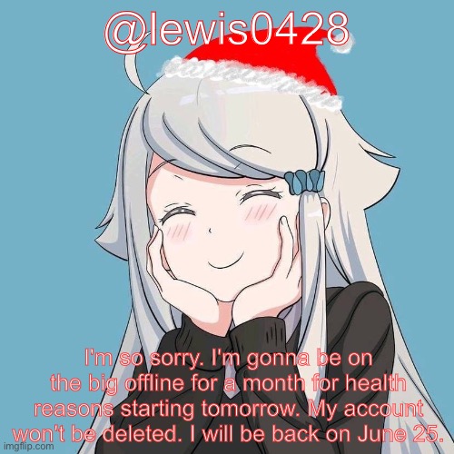 lewis0428 initial announcement temp | @lewis0428; I'm so sorry. I'm gonna be on the big offline for a month for health reasons starting tomorrow. My account won't be deleted. I will be back on June 25. | made w/ Imgflip meme maker