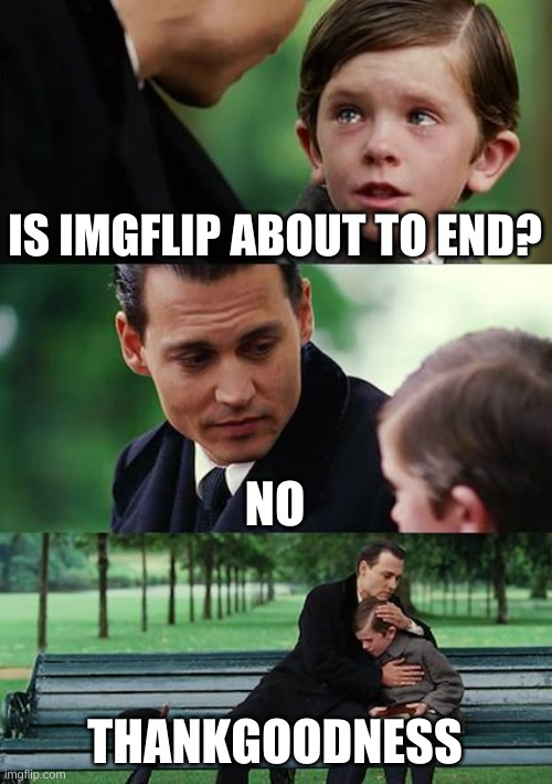 Imglip will live | IS IMGFLIP ABOUT TO END? NO; THANKGOODNESS | image tagged in memes,finding neverland | made w/ Imgflip meme maker