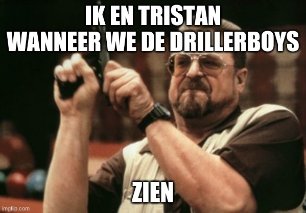 Am I The Only One Around Here Meme | IK EN TRISTAN WANNEER WE DE DRILLERBOYS; ZIEN | image tagged in memes,am i the only one around here | made w/ Imgflip meme maker
