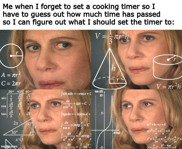 Almost every time I cook something | Me when I forget to set a cooking timer so I
have to guess out how much time has passed so I can figure out what I should set the timer to: | image tagged in calculating meme,cooking,memes | made w/ Imgflip meme maker