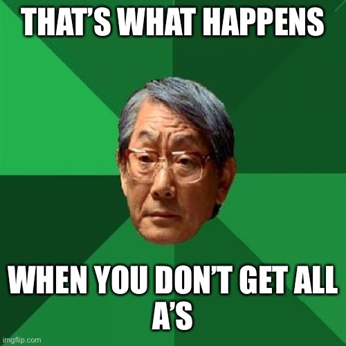 High Expectations Asian Father Meme | THAT’S WHAT HAPPENS WHEN YOU DON’T GET ALL
A’S | image tagged in memes,high expectations asian father | made w/ Imgflip meme maker