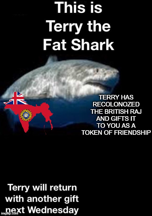 i cant wait for all the indians to come and start calling me a loyalist anti patriot | TERRY HAS RECOLONOZED THE BRITISH RAJ AND GIFTS IT TO YOU AS A TOKEN OF FRIENDSHIP | image tagged in terry the shark | made w/ Imgflip meme maker