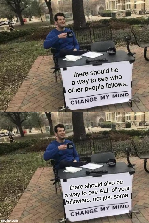 2 suggestions | there should be a way to see who other people follows. there should also be a way to see ALL of your followers, not just some | image tagged in memes,change my mind | made w/ Imgflip meme maker