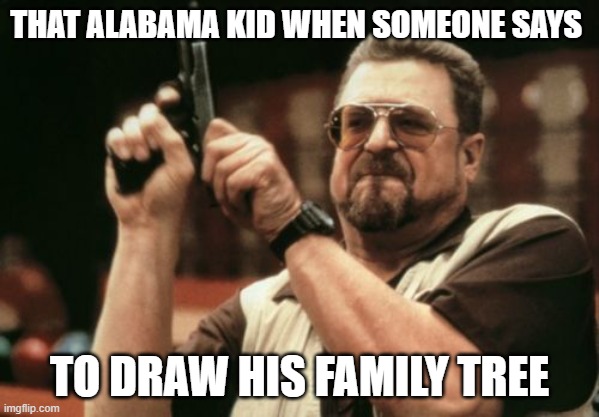 Am I The Only One Around Here | THAT ALABAMA KID WHEN SOMEONE SAYS; TO DRAW HIS FAMILY TREE | image tagged in memes,am i the only one around here | made w/ Imgflip meme maker