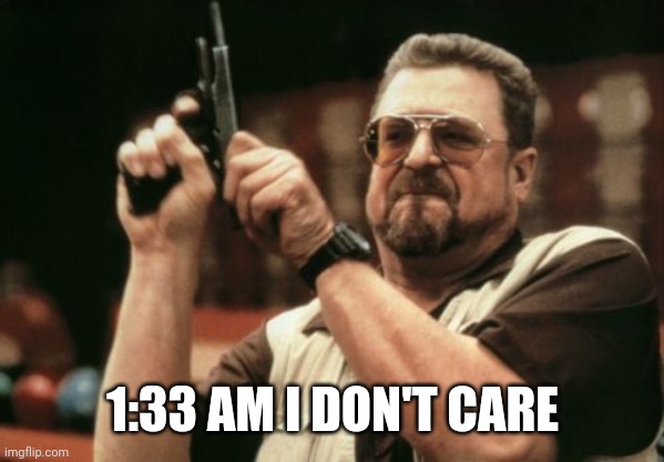 Actual time I posted | 1:33 AM I DON'T CARE | image tagged in memes,am i the only one around here | made w/ Imgflip meme maker