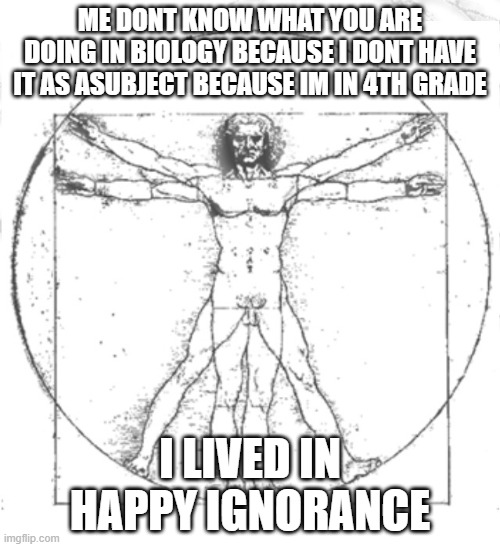 What is happening in biology | ME DONT KNOW WHAT YOU ARE DOING IN BIOLOGY BECAUSE I DONT HAVE IT AS ASUBJECT BECAUSE IM IN 4TH GRADE; I LIVED IN HAPPY IGNORANCE | image tagged in vitruvian man | made w/ Imgflip meme maker