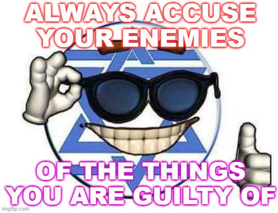 Always accuse your enemies of the things you are guilty of. | ALWAYS ACCUSE YOUR ENEMIES; OF THE THINGS YOU ARE GUILTY OF | image tagged in israel memeball | made w/ Imgflip meme maker