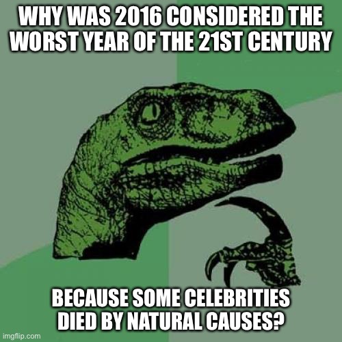 Oh, never mind those ISIS attacks. | WHY WAS 2016 CONSIDERED THE WORST YEAR OF THE 21ST CENTURY; BECAUSE SOME CELEBRITIES DIED BY NATURAL CAUSES? | image tagged in memes,philosoraptor,2016,worst year of the 21st century,silly | made w/ Imgflip meme maker