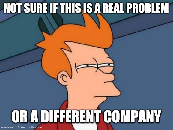 What | NOT SURE IF THIS IS A REAL PROBLEM; OR A DIFFERENT COMPANY | image tagged in memes,futurama fry | made w/ Imgflip meme maker