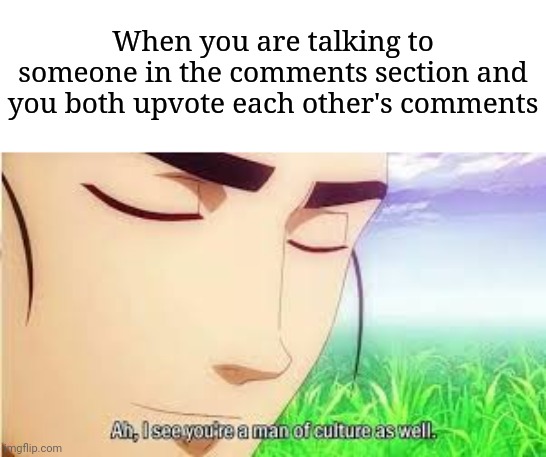 Ah, i see you're a man of culture as well | When you are talking to someone in the comments section and you both upvote each other's comments | image tagged in ah i see you are a man of culture as well,upvotes,comments,funny,memes | made w/ Imgflip meme maker