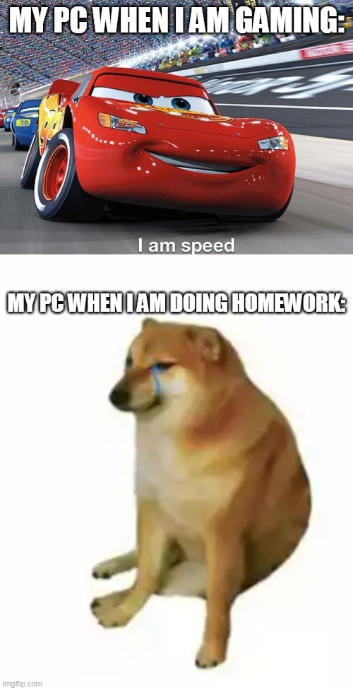 Can anybody explain me why this happen? | MY PC WHEN I AM GAMING:; MY PC WHEN I AM DOING HOMEWORK: | image tagged in i am speed lightning mcqueen,weak doge,alone weak doge | made w/ Imgflip meme maker