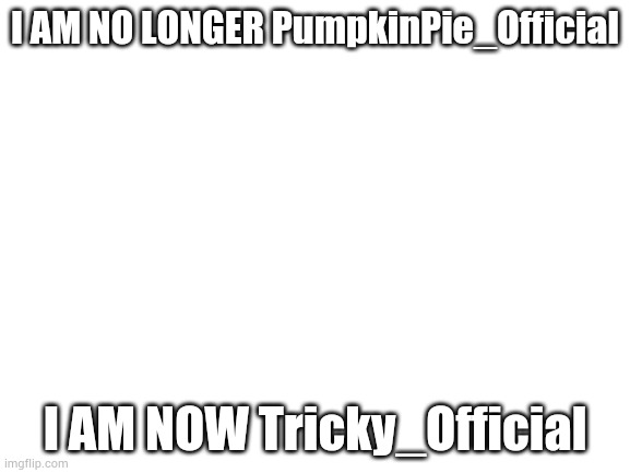 I'm gonna start working on my announcement template | I AM NO LONGER PumpkinPie_Official; I AM NOW Tricky_Official | image tagged in blank white template | made w/ Imgflip meme maker