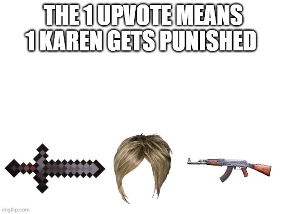 Blank White Template | THE 1 UPVOTE MEANS 1 KAREN GETS PUNISHED | image tagged in blank white template | made w/ Imgflip meme maker