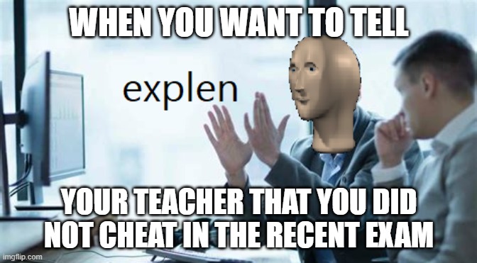 first meme on my new meme temp | WHEN YOU WANT TO TELL; YOUR TEACHER THAT YOU DID NOT CHEAT IN THE RECENT EXAM | image tagged in explen | made w/ Imgflip meme maker