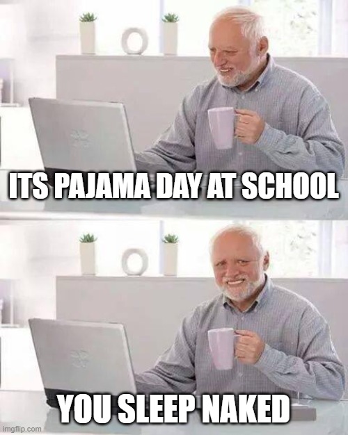 Hide the Pain Harold | ITS PAJAMA DAY AT SCHOOL; YOU SLEEP NAKED | image tagged in memes,hide the pain harold | made w/ Imgflip meme maker