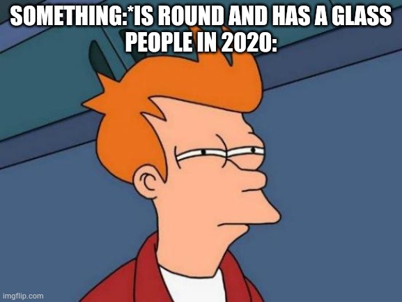 And the legendary meme was born. | SOMETHING:*IS ROUND AND HAS A GLASS
PEOPLE IN 2020: | image tagged in memes,futurama fry | made w/ Imgflip meme maker