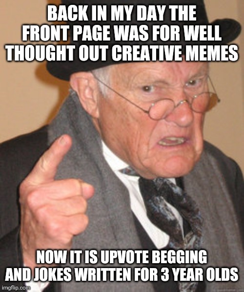 Back In My Day Meme | BACK IN MY DAY THE FRONT PAGE WAS FOR WELL THOUGHT OUT CREATIVE MEMES; NOW IT IS UPVOTE BEGGING AND JOKES WRITTEN FOR 3 YEAR OLDS | image tagged in memes,back in my day | made w/ Imgflip meme maker