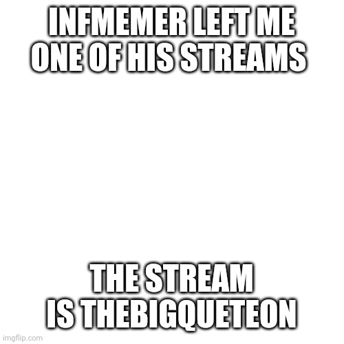 Blank Transparent Square | INFMEMER LEFT ME ONE OF HIS STREAMS; THE STREAM IS THEBIGQUETEON | image tagged in memes,blank transparent square | made w/ Imgflip meme maker