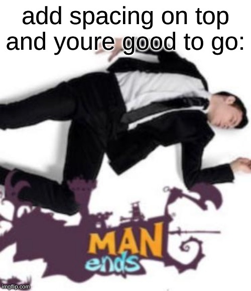 e | add spacing on top and youre good to go: | image tagged in man ends | made w/ Imgflip meme maker