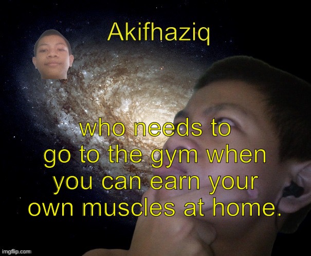 i earn my own muscles at home and never been to the gym once. | who needs to go to the gym when you can earn your own muscles at home. | image tagged in akifhaziq template | made w/ Imgflip meme maker
