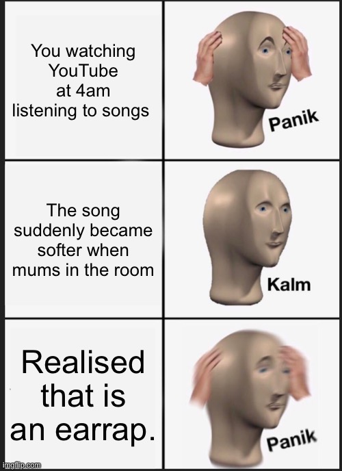 Panik Kalm Panik | You watching YouTube at 4am listening to songs; The song suddenly became softer when mums in the room; Realised that is an earrap. | image tagged in memes,panik kalm panik | made w/ Imgflip meme maker