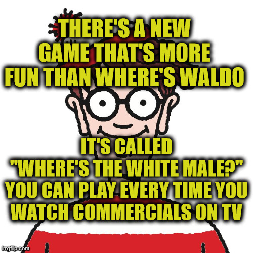 Where's Waldo | THERE'S A NEW GAME THAT'S MORE FUN THAN WHERE'S WALDO; IT'S CALLED "WHERE'S THE WHITE MALE?"

YOU CAN PLAY EVERY TIME YOU WATCH COMMERCIALS ON TV | image tagged in where's waldo | made w/ Imgflip meme maker