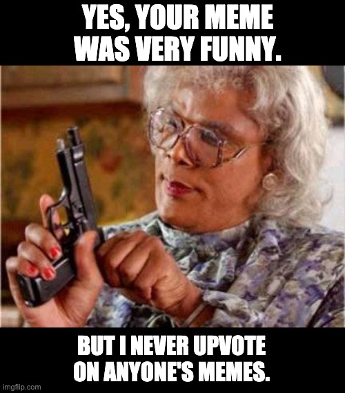To all of the good meme makers who get no recognition. | YES, YOUR MEME WAS VERY FUNNY. BUT I NEVER UPVOTE ON ANYONE'S MEMES. | image tagged in madea | made w/ Imgflip meme maker