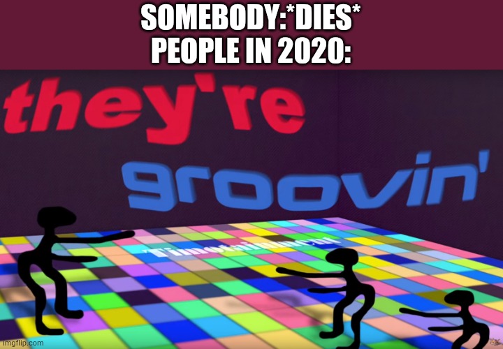 Who miss that meme? | SOMEBODY:*DIES*
PEOPLE IN 2020: | image tagged in they groovin | made w/ Imgflip meme maker