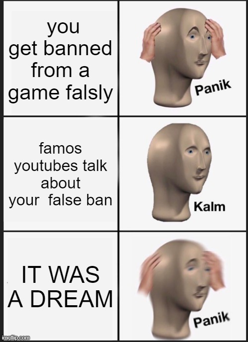 Panik Kalm Panik | you get banned from a game falsly; famos youtubes talk about your  false ban; IT WAS A DREAM | image tagged in memes,panik kalm panik | made w/ Imgflip meme maker