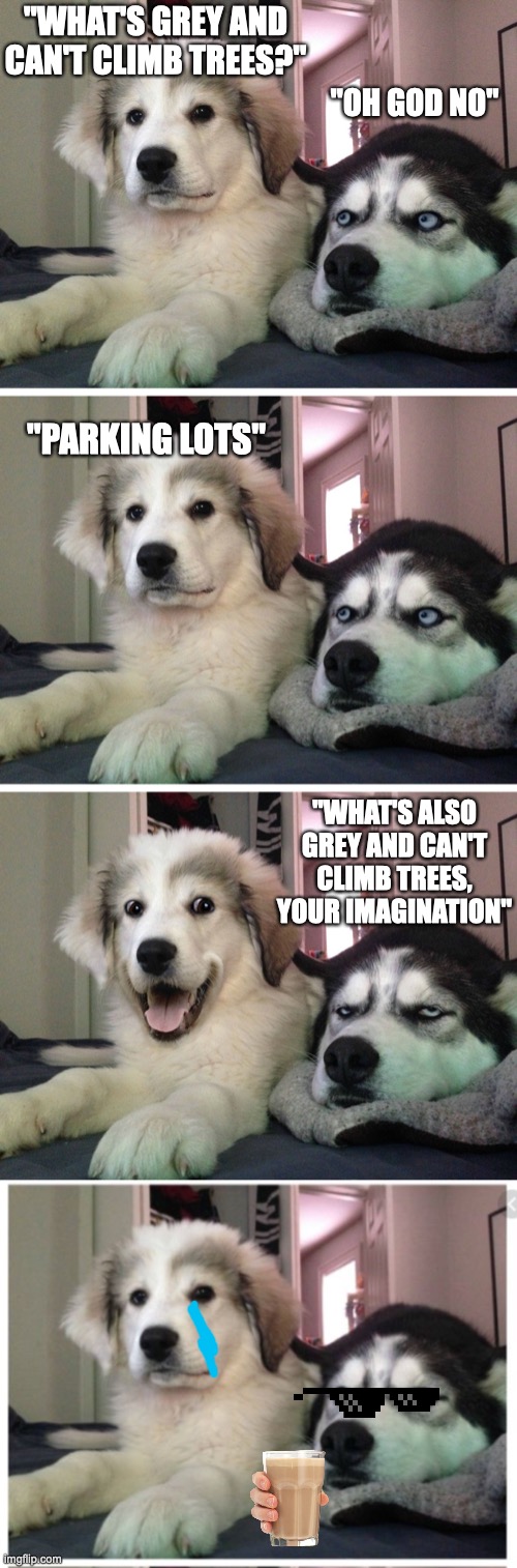 DAAAAAAAAAMN SON! | "WHAT'S GREY AND CAN'T CLIMB TREES?"; "OH GOD NO"; "PARKING LOTS"; "WHAT'S ALSO GREY AND CAN'T CLIMB TREES, YOUR IMAGINATION" | image tagged in bad pun dogs,roast | made w/ Imgflip meme maker