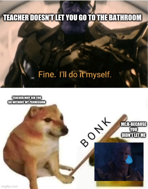 School be like | TEACHER DOESN'T LET YOU GO TO THE BATHROOM; TEACHER:WHY DID YOU GO WITHOUT MY PERMISSION; ME:B-BECAUSE YOU DIDN'T LET ME | image tagged in fine ill do it myself thanos,doge bonk | made w/ Imgflip meme maker