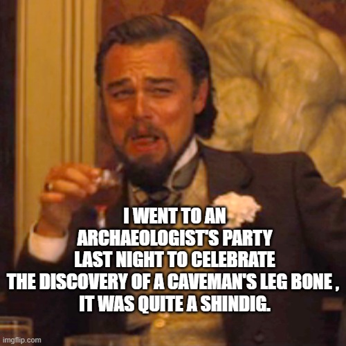 Laughing Leo | I WENT TO AN ARCHAEOLOGIST'S PARTY LAST NIGHT TO CELEBRATE THE DISCOVERY OF A CAVEMAN'S LEG BONE , 
IT WAS QUITE A SHINDIG. | image tagged in memes,laughing leo | made w/ Imgflip meme maker