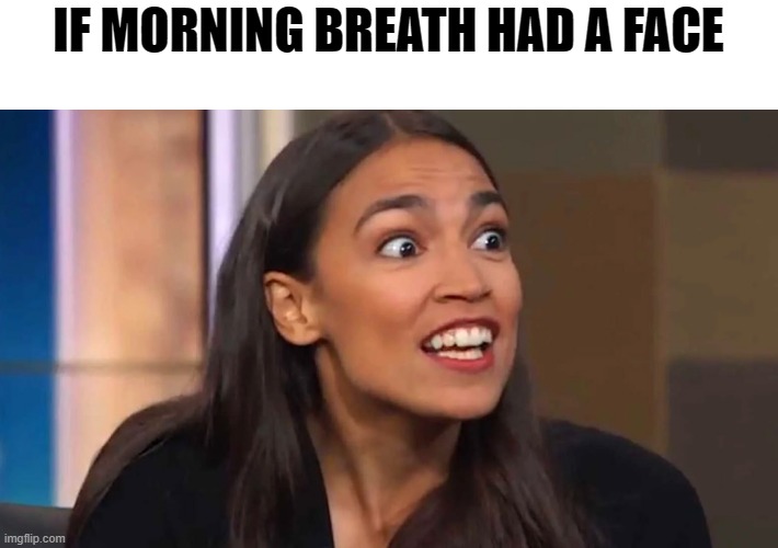 Things that make you go...Hmmm? | IF MORNING BREATH HAD A FACE | image tagged in crazy aoc | made w/ Imgflip meme maker