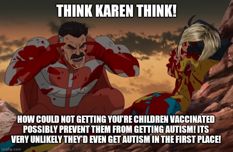 Think Karen think! | THINK KAREN THINK! HOW COULD NOT GETTING YOU'RE CHILDREN VACCINATED POSSIBLY PREVENT THEM FROM GETTING AUTISM! ITS VERY UNLIKELY THEY'D EVEN GET AUTISM IN THE FIRST PLACE! | image tagged in think mark think,karen | made w/ Imgflip meme maker