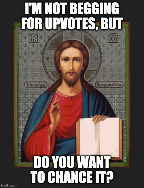 THINK ABOUT IT | I'M NOT BEGGING FOR UPVOTES, BUT; DO YOU WANT TO CHANCE IT? | image tagged in jesus,fishing for upvotes | made w/ Imgflip meme maker