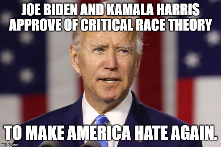 Joe Biden and Kamala Harris approve of Critical Race Theory to make America hate again. CRT is racist. | JOE BIDEN AND KAMALA HARRIS APPROVE OF CRITICAL RACE THEORY; TO MAKE AMERICA HATE AGAIN. | image tagged in politics,political meme,political,political correctness,racism,no racism | made w/ Imgflip meme maker