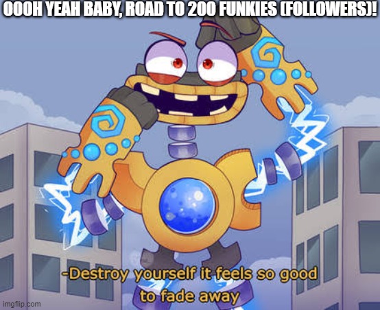 Thx :D | OOOH YEAH BABY, ROAD TO 200 FUNKIES (FOLLOWERS)! | image tagged in destroy yourself it feels so good to fade away wubbox | made w/ Imgflip meme maker