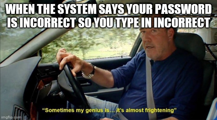 sometimes my genius is... it's almost frightening | WHEN THE SYSTEM SAYS YOUR PASSWORD IS INCORRECT SO YOU TYPE IN INCORRECT | image tagged in sometimes my genius is it's almost frightening | made w/ Imgflip meme maker