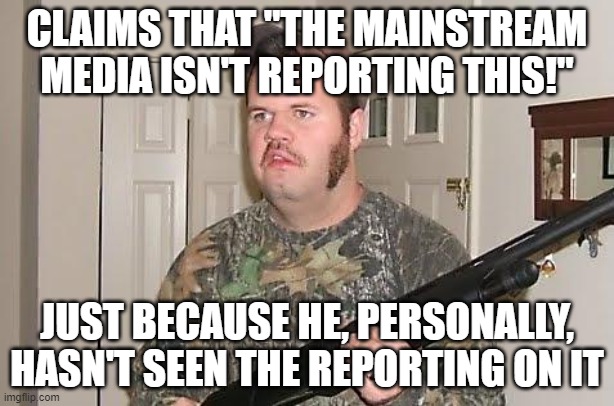 Imagine Being Solipsistic Enough To Believe That The Only Things That Exist Are The Very Few Things You've Seen With Your Own Ey | CLAIMS THAT "THE MAINSTREAM MEDIA ISN'T REPORTING THIS!"; JUST BECAUSE HE, PERSONALLY, HASN'T SEEN THE REPORTING ON IT | image tagged in redneck wonder,conservative logic,conservative,ignorant,dumb people,grandma finds the internet | made w/ Imgflip meme maker