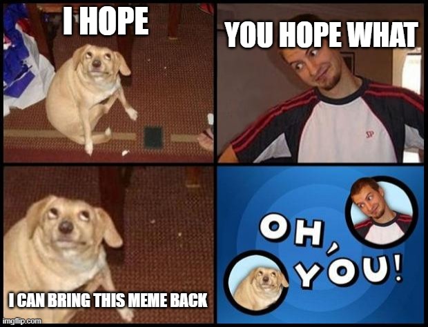 Oh You | I HOPE; YOU HOPE WHAT; I CAN BRING THIS MEME BACK | image tagged in oh you | made w/ Imgflip meme maker