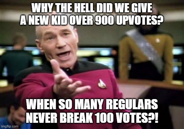 Picard Wtf | WHY THE HELL DID WE GIVE A NEW KID OVER 900 UPVOTES? WHEN SO MANY REGULARS NEVER BREAK 100 VOTES?! | image tagged in memes,picard wtf | made w/ Imgflip meme maker