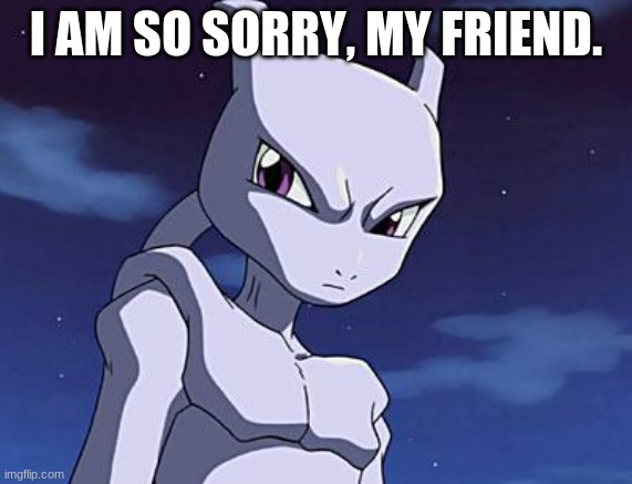Mewtwo | I AM SO SORRY, MY FRIEND. | image tagged in mewtwo | made w/ Imgflip meme maker