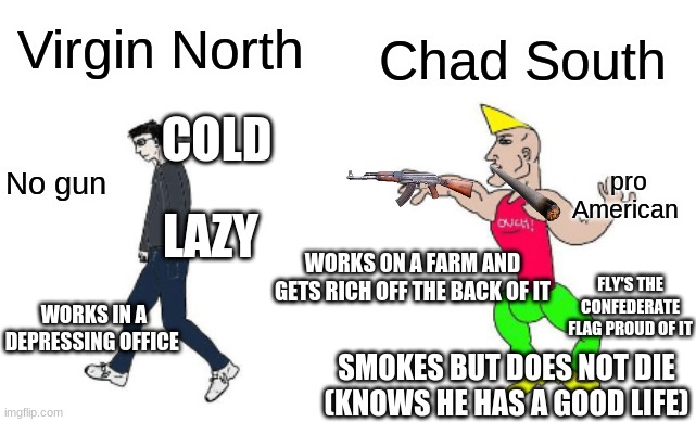 Virgin vs Chad | Virgin North; Chad South; COLD; No gun; pro American; LAZY; WORKS ON A FARM AND GETS RICH OFF THE BACK OF IT; FLY'S THE CONFEDERATE FLAG PROUD OF IT; WORKS IN A DEPRESSING OFFICE; SMOKES BUT DOES NOT DIE (KNOWS HE HAS A GOOD LIFE) | image tagged in virgin vs chad | made w/ Imgflip meme maker