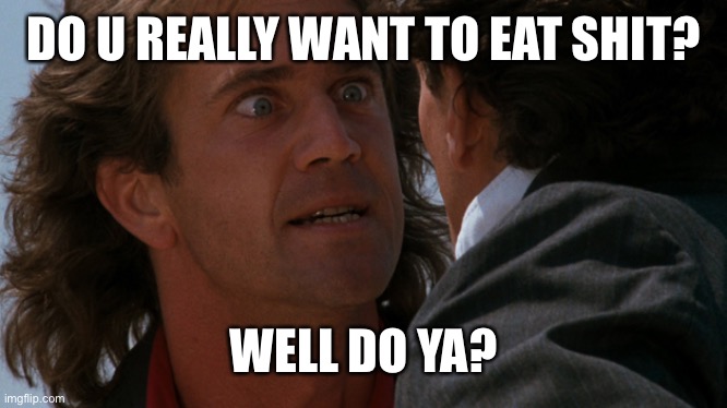 Yes | DO U REALLY WANT TO EAT SHIT? WELL DO YA? | image tagged in do you wanna | made w/ Imgflip meme maker