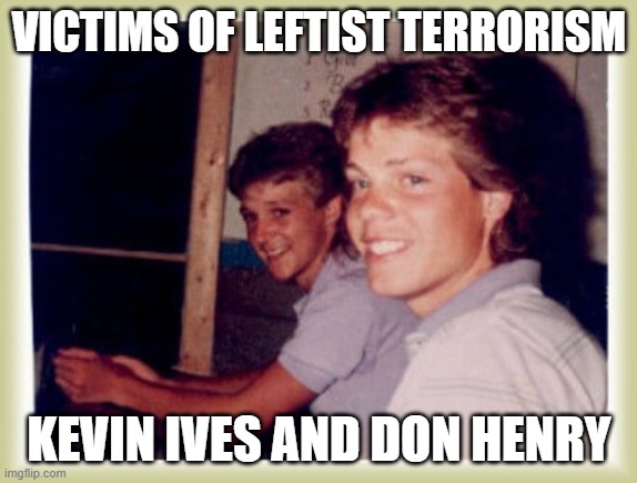 Victims of Leftist Terrorism: Kevin Ives and Don Henry | VICTIMS OF LEFTIST TERRORISM; KEVIN IVES AND DON HENRY | image tagged in nwo,leftist terrorism,murder,the clintons | made w/ Imgflip meme maker