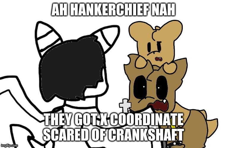 AH HANKERCHIEF NAH; THEY GOT X COORDINATE SCARED OF CRANKSHAFT | made w/ Imgflip meme maker