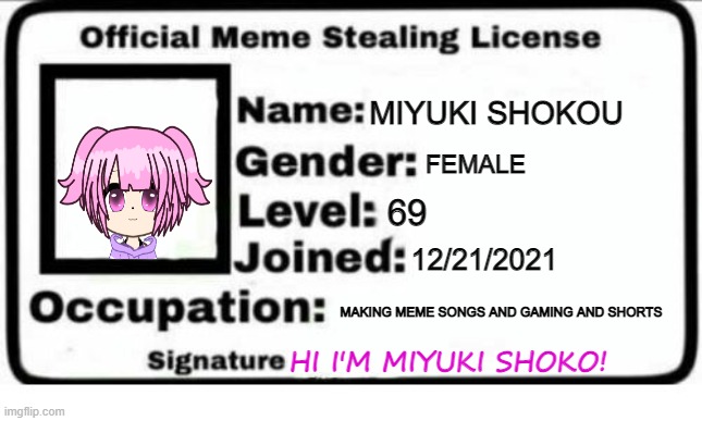 miyuki shokou offcial meme stealing licenese | MIYUKI SHOKOU; FEMALE; 69; 12/21/2021; MAKING MEME SONGS AND GAMING AND SHORTS; HI I'M MIYUKI SHOKO! | image tagged in official meme stealing license | made w/ Imgflip meme maker