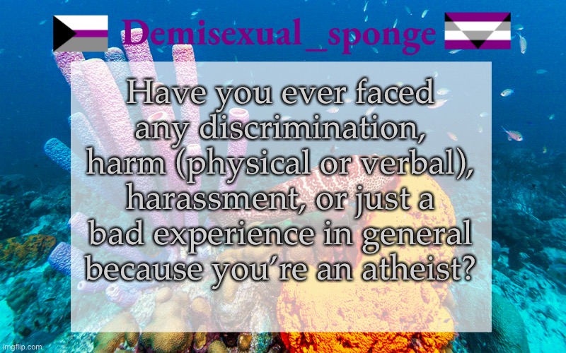 Demisexual_sponge’s announcement | Have you ever faced any discrimination, harm (physical or verbal), harassment, or just a bad experience in general because you’re an atheist? | image tagged in demisexual_sponge | made w/ Imgflip meme maker